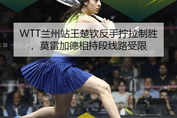 WTT兰州站王楚钦反手拧拉制胜，莫雷加德相持段线路受限