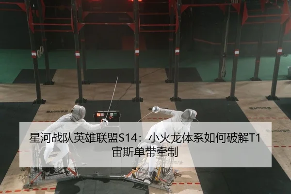 星河战队英雄联盟S14：小火龙体系如何破解T1宙斯单带牵制